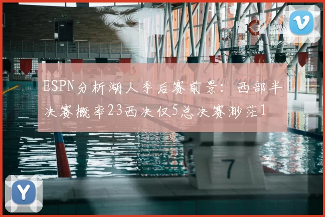 ESPN分析湖人季后赛前景:西部半决赛概率23西决仅5总决赛渺茫1