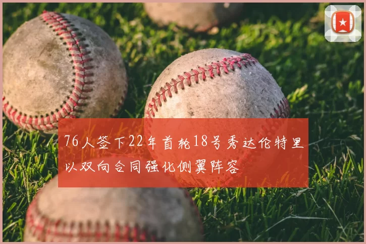 76人签下22年首轮18号秀达伦特里以双向合同强化侧翼阵容