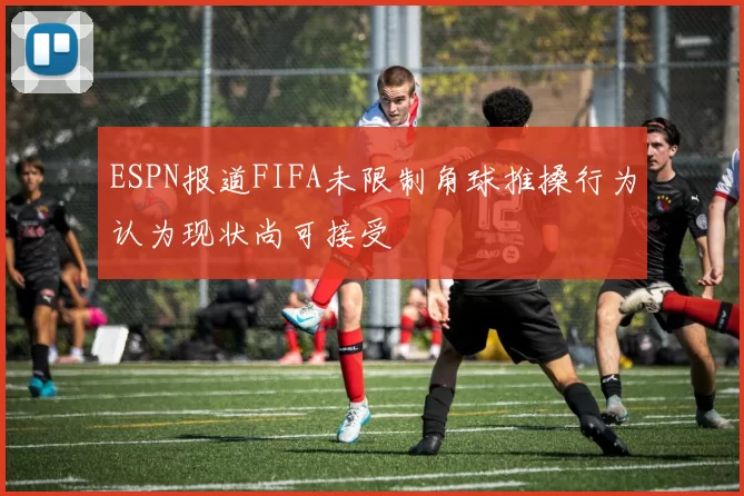 ESPN报道FIFA未限制角球推搡行为认为现状尚可接受