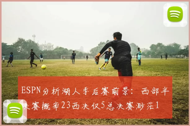 ESPN分析湖人季后赛前景：西部半决赛概率23西决仅5总决赛渺茫1