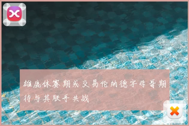 雄鹿休赛期或交易伦纳德字母哥期待与其联手共战