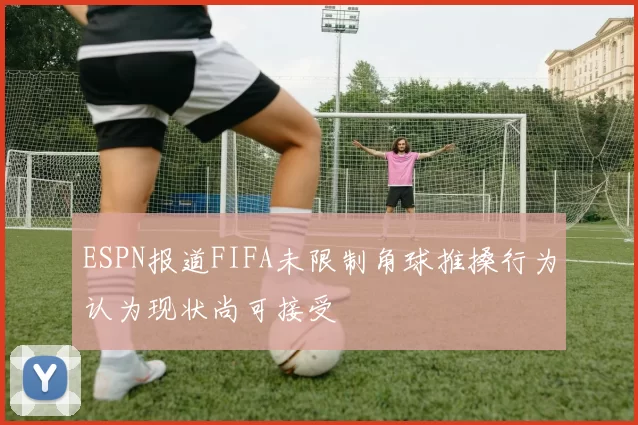 ESPN报道FIFA未限制角球推搡行为认为现状尚可接受
