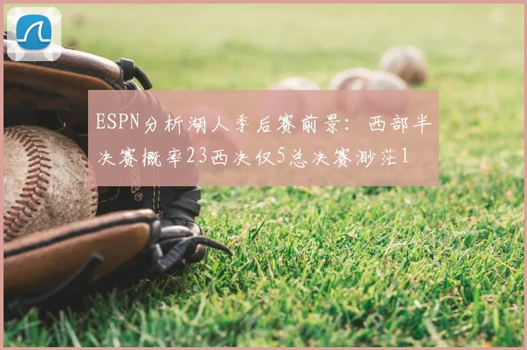 ESPN分析湖人季后赛前景:西部半决赛概率23西决仅5总决赛渺茫1