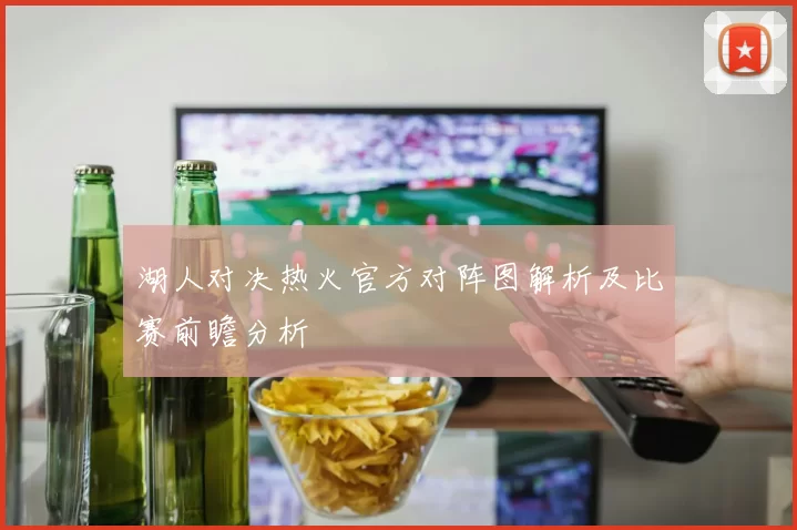 湖人对决热火官方对阵图解析及比赛前瞻分析