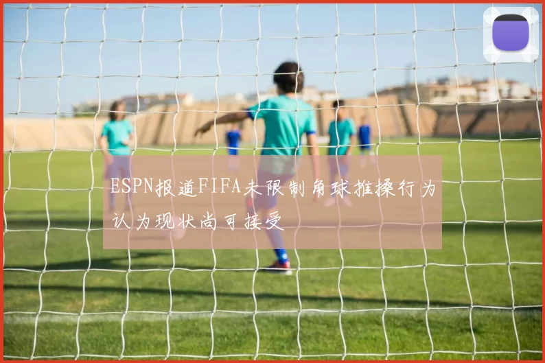 ESPN报道FIFA未限制角球推搡行为认为现状尚可接受