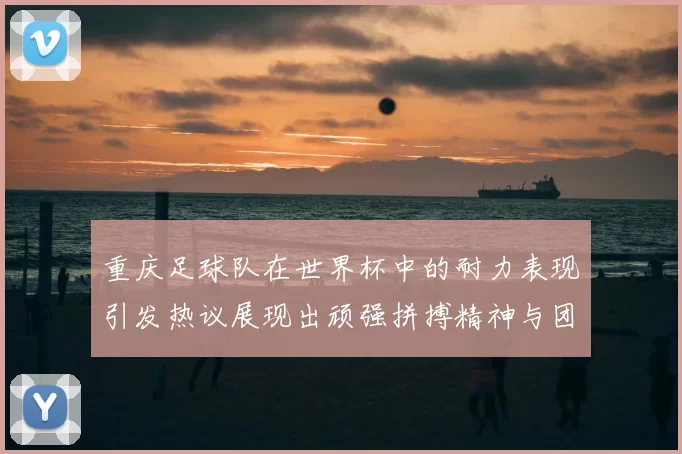 重庆足球队在世界杯中的耐力表现引发热议展现出顽强拼搏精神与团队合作能力