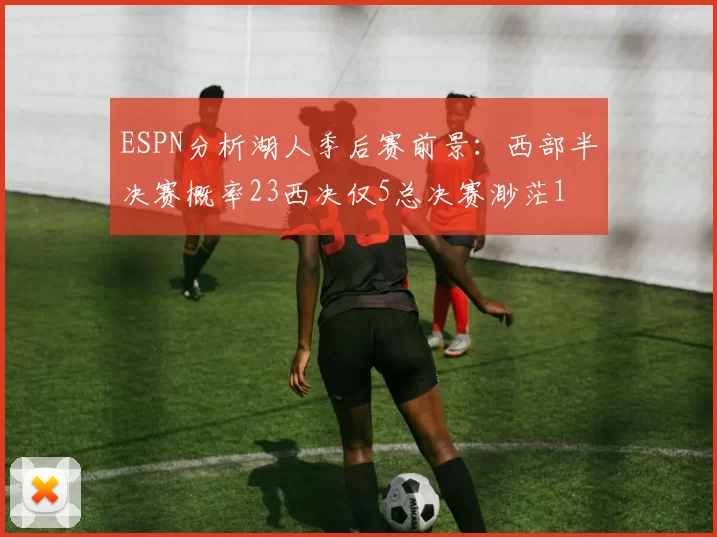 ESPN分析湖人季后赛前景:西部半决赛概率23西决仅5总决赛渺茫1