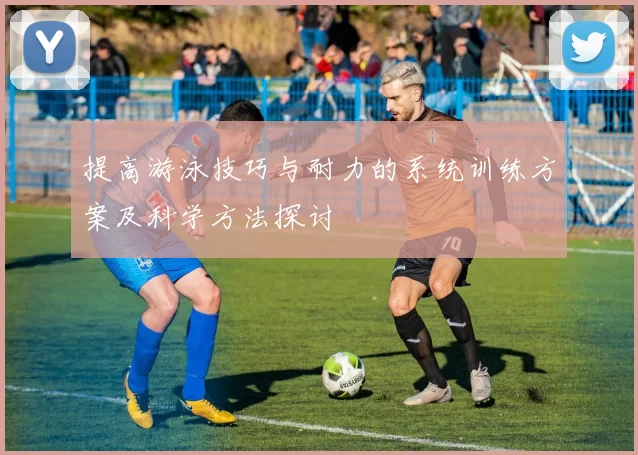 提高游泳技巧与耐力的系统训练方案及科学方法探讨