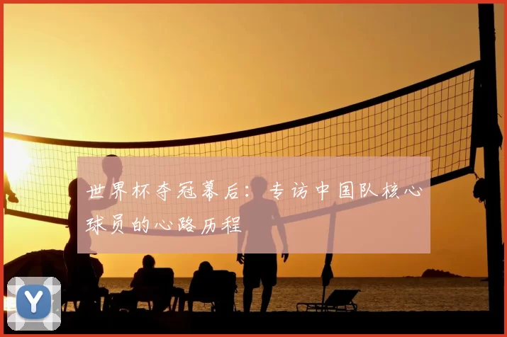 世界杯夺冠幕后:专访中国队核心球员的心路历程
