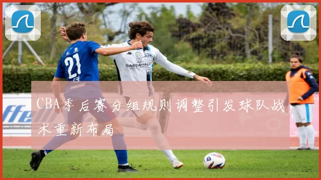 CBA季后赛分组规则调整引发球队战术重新布局