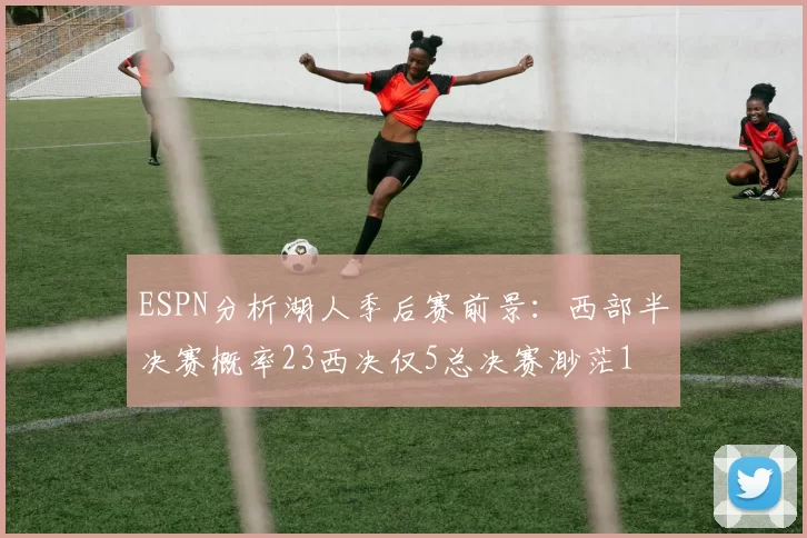 ESPN分析湖人季后赛前景:西部半决赛概率23西决仅5总决赛渺茫1