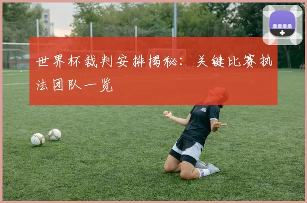 世界杯裁判安排揭秘:关键比赛执法团队一览
