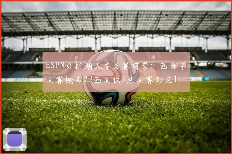 ESPN分析湖人季后赛前景:西部半决赛概率23西决仅5总决赛渺茫1