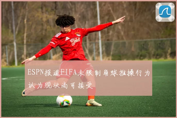 ESPN报道FIFA未限制角球推搡行为认为现状尚可接受