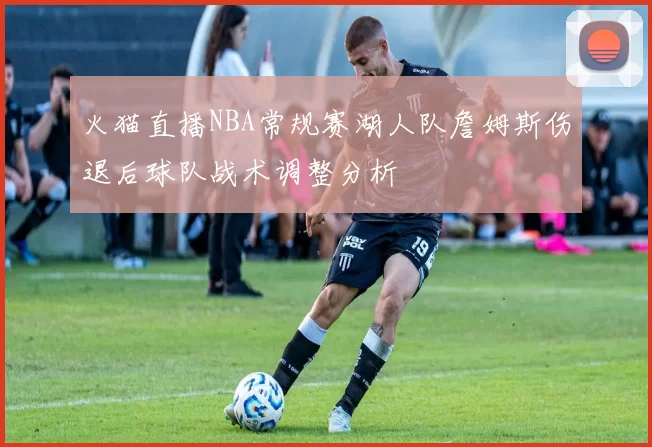 火猫直播NBA常规赛湖人队詹姆斯伤退后球队战术调整分析