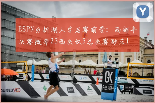 ESPN分析湖人季后赛前景：西部半决赛概率23西决仅5总决赛渺茫1