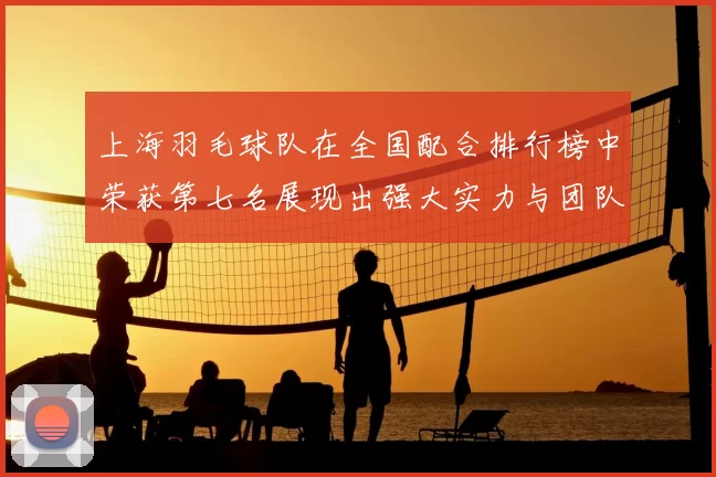 上海羽毛球队在全国配合排行榜中荣获第七名展现出强大实力与团队默契