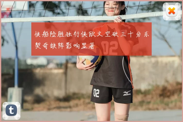 快船险胜独行侠欧文空砍三十分东契奇缺阵影响显著