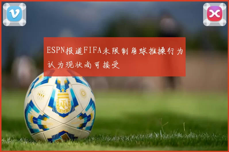 ESPN报道FIFA未限制角球推搡行为认为现状尚可接受