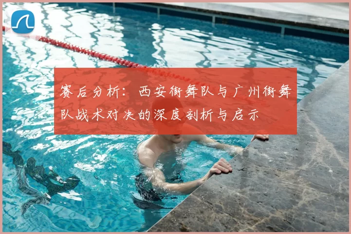 赛后分析:西安街舞队与广州街舞队战术对决的深度剖析与启示