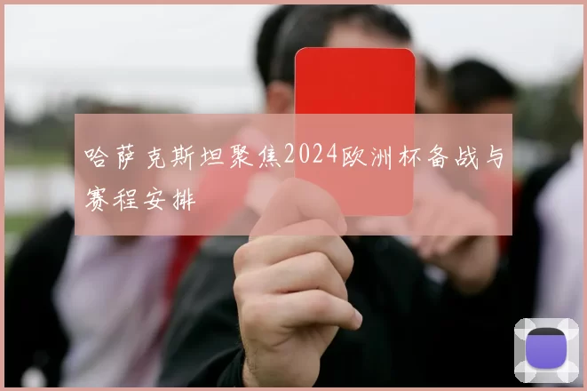 哈萨克斯坦聚焦2024欧洲杯备战与赛程安排