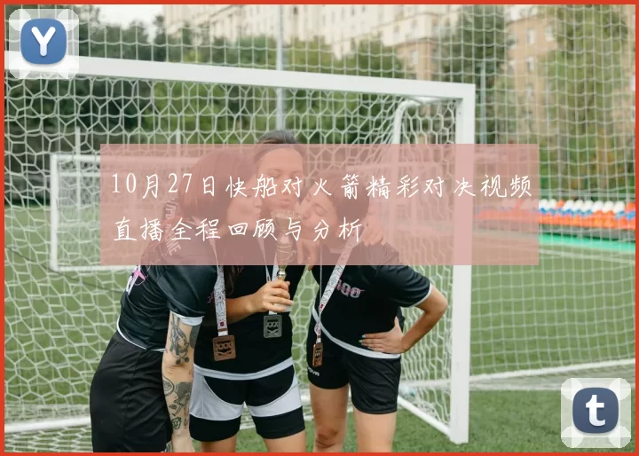 10月27日快船对火箭精彩对决视频直播全程回顾与分析
