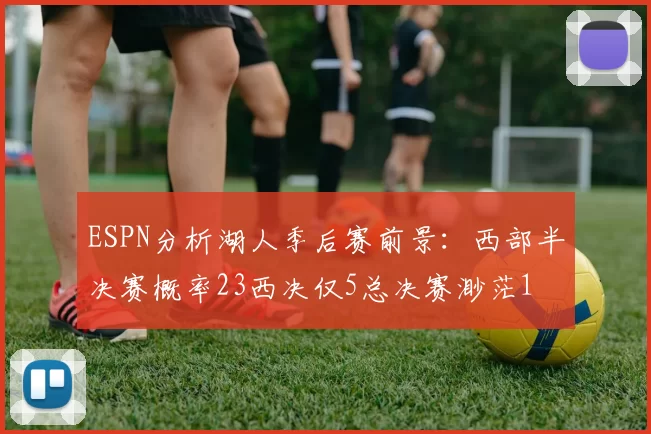 ESPN分析湖人季后赛前景：西部半决赛概率23西决仅5总决赛渺茫1