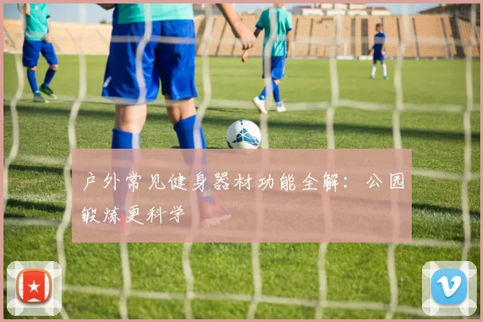 户外常见健身器材功能全解:公园锻炼更科学