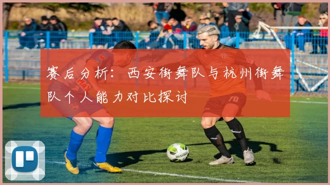 赛后分析:西安街舞队与杭州街舞队个人能力对比探讨