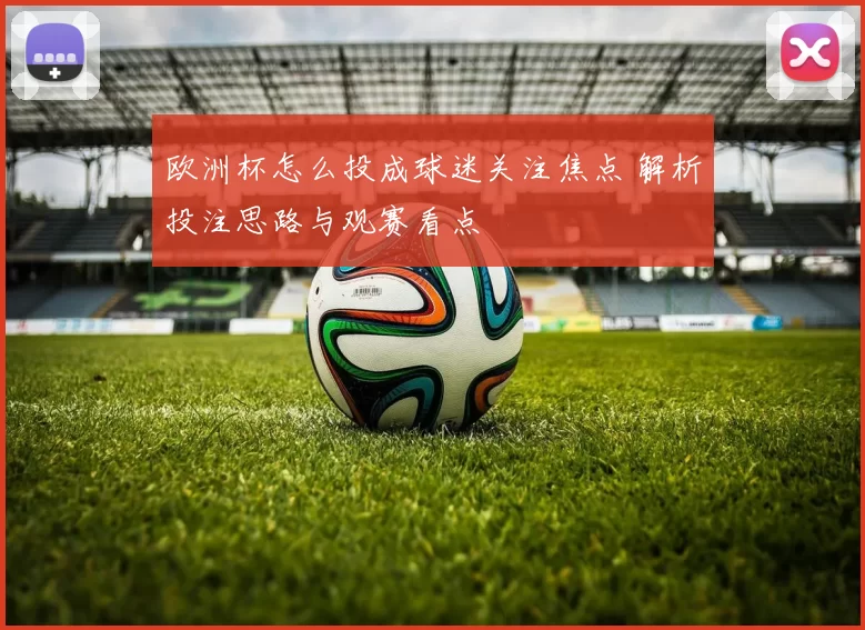 欧洲杯怎么投成球迷关注焦点 解析投注思路与观赛看点