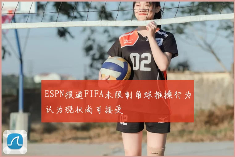 ESPN报道FIFA未限制角球推搡行为认为现状尚可接受