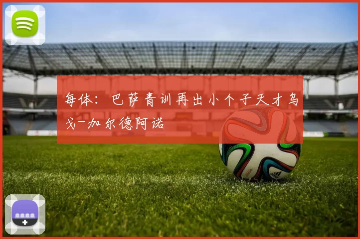 每体:巴萨青训再出小个子天才乌戈-加尔德阿诺