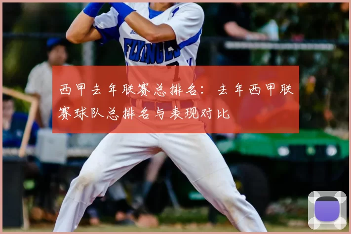 西甲去年联赛总排名:去年西甲联赛球队总排名与表现对比