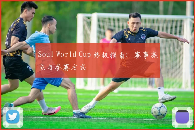 Soul World Cup 终极指南：赛事亮点与参赛方式