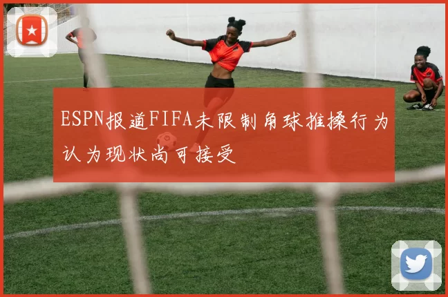 ESPN报道FIFA未限制角球推搡行为认为现状尚可接受