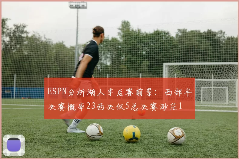 ESPN分析湖人季后赛前景：西部半决赛概率23西决仅5总决赛渺茫1