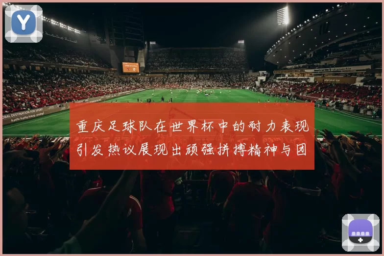 重庆足球队在世界杯中的耐力表现引发热议展现出顽强拼搏精神与团队合作能力