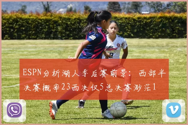 ESPN分析湖人季后赛前景：西部半决赛概率23西决仅5总决赛渺茫1