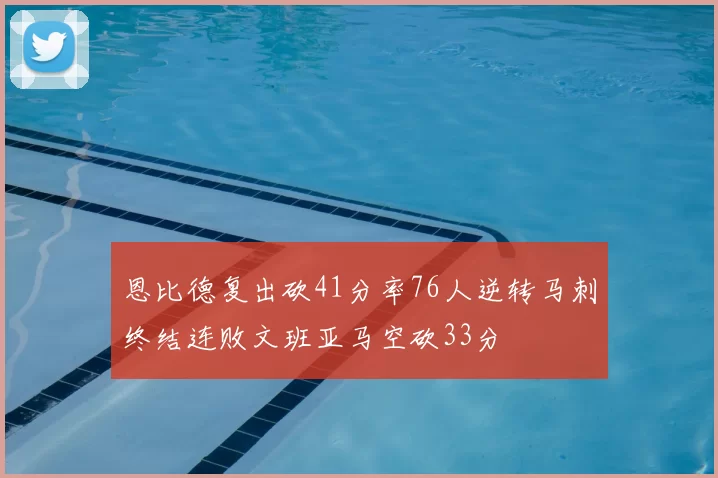恩比德复出砍41分率76人逆转马刺终结连败文班亚马空砍33分