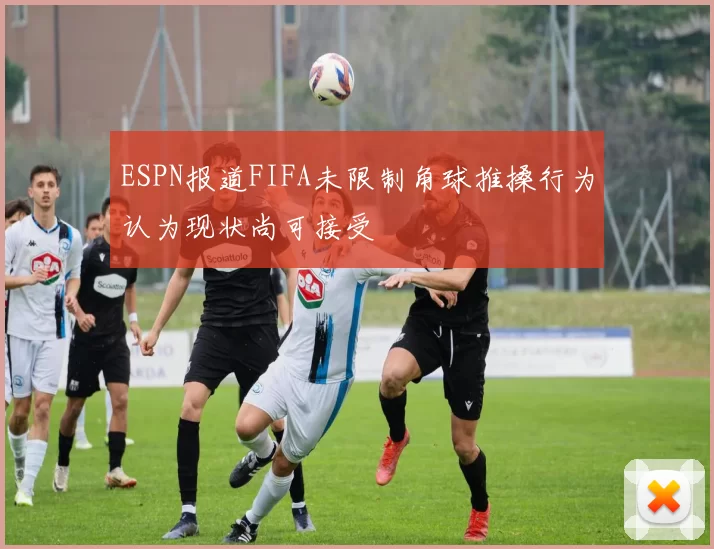 ESPN报道FIFA未限制角球推搡行为认为现状尚可接受