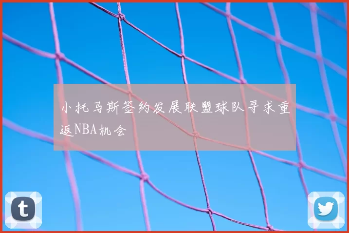 小托马斯签约发展联盟球队寻求重返NBA机会