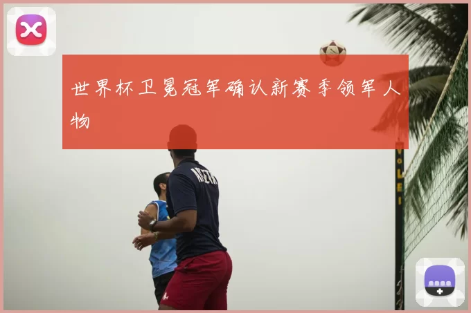 世界杯卫冕冠军确认新赛季领军人物