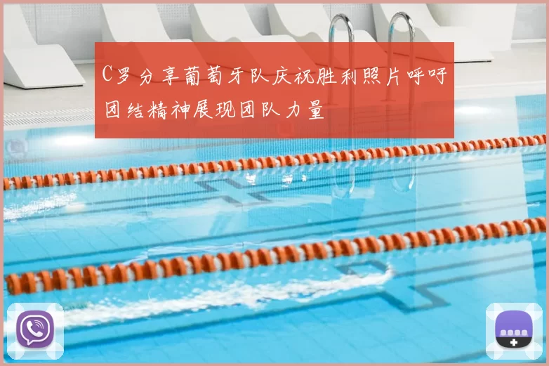 C罗分享葡萄牙队庆祝胜利照片呼吁团结精神展现团队力量