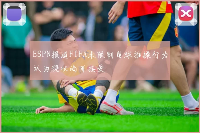 ESPN报道FIFA未限制角球推搡行为认为现状尚可接受