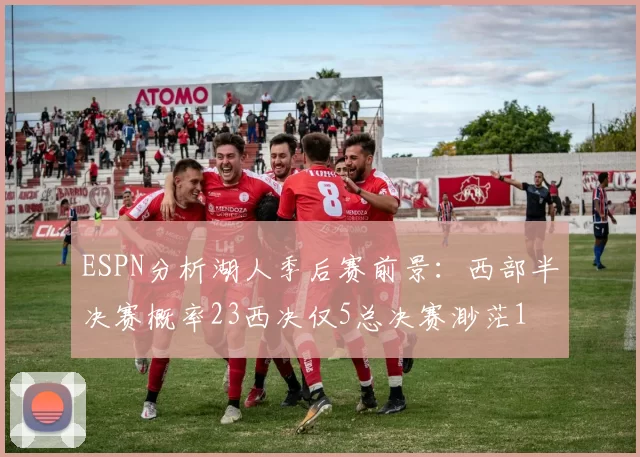 ESPN分析湖人季后赛前景：西部半决赛概率23西决仅5总决赛渺茫1