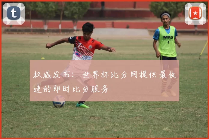 权威发布:世界杯比分网提供最快速的即时比分服务