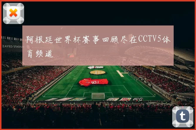 阿根廷世界杯赛事回顾尽在CCTV5体育频道