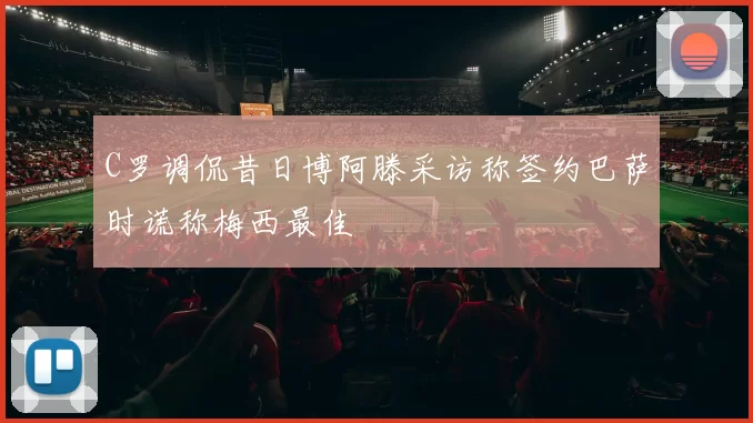 C罗调侃昔日博阿滕采访称签约巴萨时谎称梅西最佳