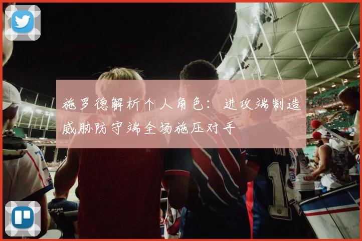 施罗德解析个人角色：进攻端制造威胁防守端全场施压对手