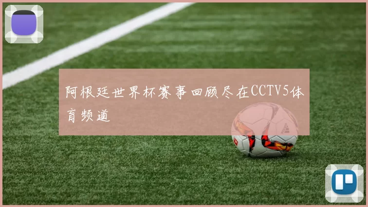 阿根廷世界杯赛事回顾尽在CCTV5体育频道